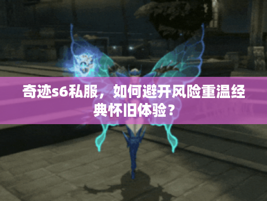 奇迹s6私服，如何避开风险重温经典怀旧体验？