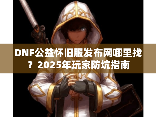 DNF公益怀旧服发布网哪里找?2025年玩家防坑指南 DNF公益怀旧服发布网哪里找?2025年玩家防坑指南