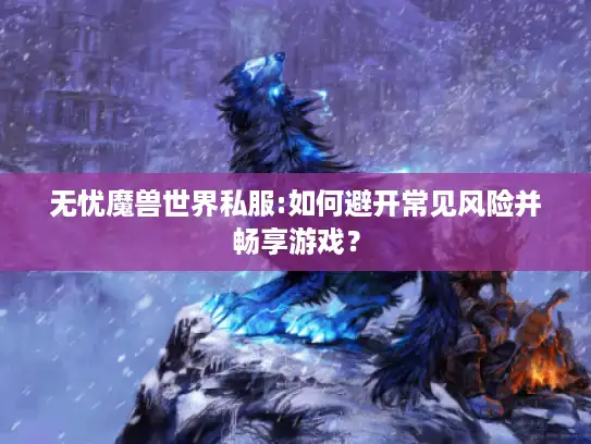 无忧魔兽世界私服:如何避开常见风险并畅享游戏？