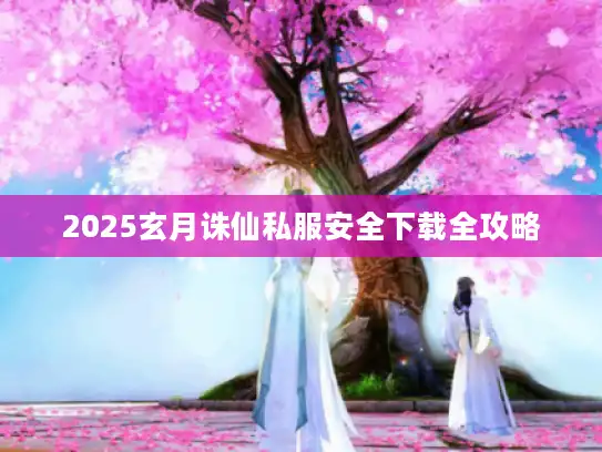 2025玄月诛仙私服安全下载全攻略 2025玄月诛仙私服安全下载全攻略