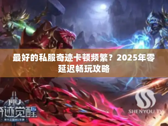 最好的私服奇迹卡顿频繁？2025年零延迟畅玩攻略