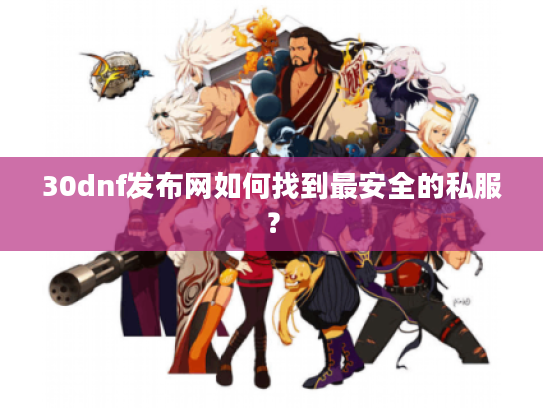 30dnf发布网如何找到最安全的私服? 30dnf发布网如何找到最安全的私服?