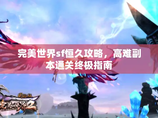 完美世界sf恒久攻略,高难副本通关终极指南 完美世界sf恒久攻略,高难副本通关终极指南