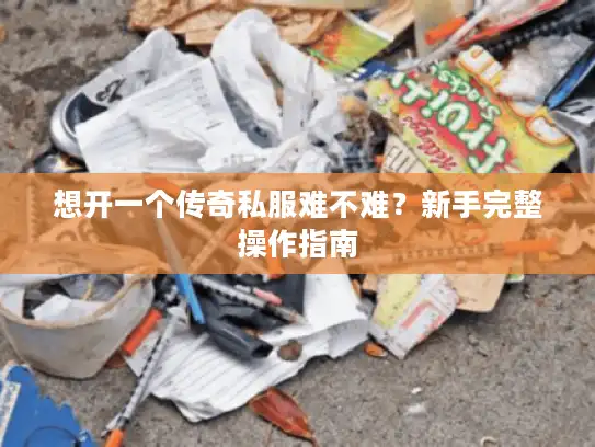 想开一个传奇私服难不难？新手完整操作指南