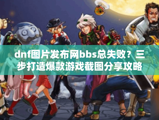 dnf图片发布网bbs总失败？三步打造爆款游戏截图分享攻略