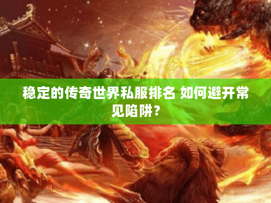 稳定的传奇世界私服排名 如何避开常见陷阱? 稳定的传奇世界私服排名 如何避开常见陷阱?