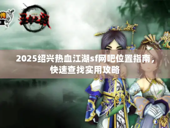 2025绍兴热血江湖sf网吧位置指南，快速查找实用攻略