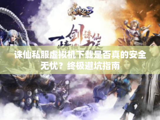 诛仙私服虚拟机下载是否真的安全无忧?终极避坑指南 诛仙私服虚拟机下载是否真的安全无忧?终极避坑指南