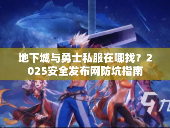 地下城与勇士私服在哪找?2025安全发布网防坑指南 地下城与勇士私服在哪找?2025安全发布网防坑指南