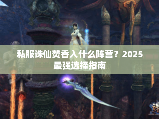 私服诛仙焚香入什么阵营?2025最强选择指南 私服诛仙焚香入什么阵营?2025最强选择指南