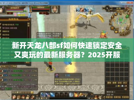 新开天龙八部sf如何快速锁定安全又爽玩的最新服务器?2025开服指南 新开天龙八部sf如何快速锁定安全又爽玩的最新服务器?2025开服指南