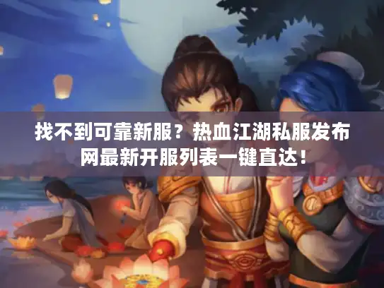 找不到可靠新服？热血江湖私服发布网最新开服列表一键直达！