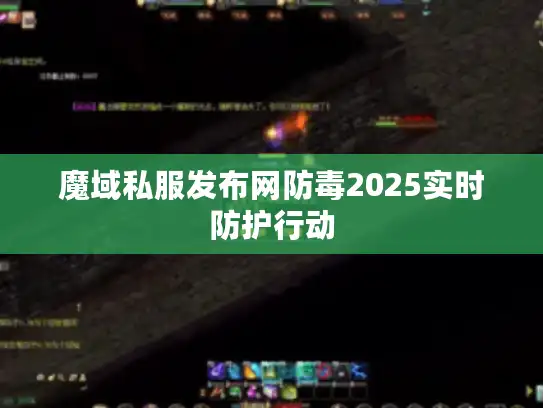 魔域私服发布网防毒2025实时防护行动 魔域私服发布网防毒2025实时防护行动