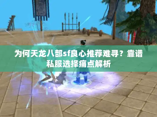 为何天龙八部sf良心推荐难寻?靠谱私服选择痛点解析 为何天龙八部sf良心推荐难寻?靠谱私服选择痛点解析