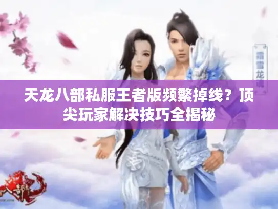 天龙八部私服王者版频繁掉线？顶尖玩家解决技巧全揭秘
