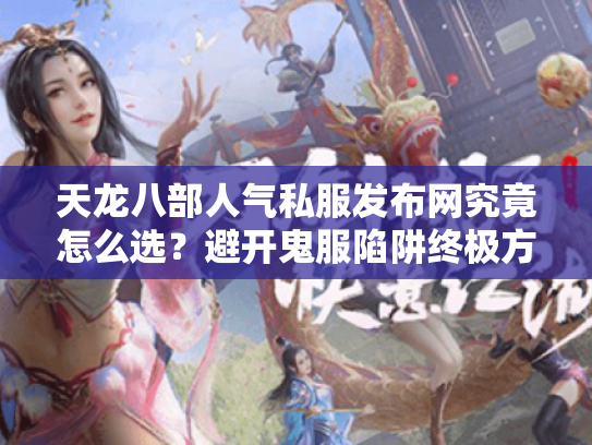 天龙八部人气私服发布网究竟怎么选？避开鬼服陷阱终极方案