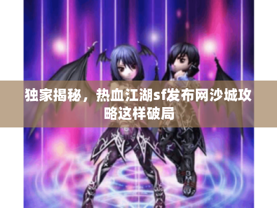 独家揭秘,热血江湖sf发布网沙城攻略这样破局 独家揭秘,热血江湖sf发布网沙城攻略这样破局