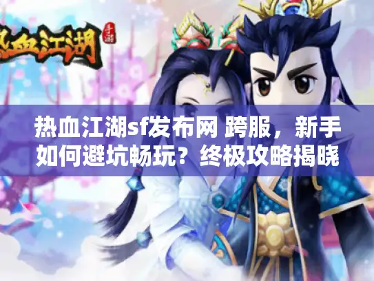 热血江湖sf发布网 跨服，新手如何避坑畅玩？终极攻略揭晓