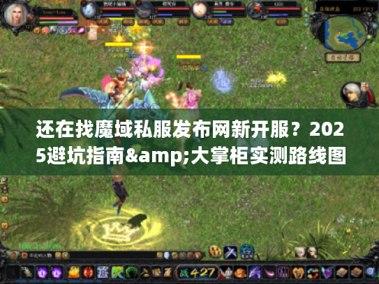还在找魔域私服发布网新开服?2025避坑指南&大掌柜实测路线图 还在找魔域私服发布网新开服?2025避坑指南&大掌柜实测路线图