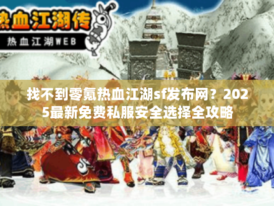 找不到零氪热血江湖sf发布网?2025最新免费私服安全选择全攻略 找不到零氪热血江湖sf发布网?2025最新免费私服安全选择全攻略