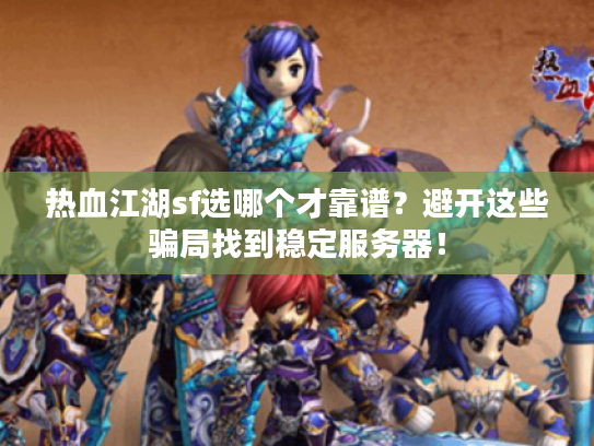 热血江湖sf选哪个才靠谱？避开这些骗局找到稳定服务器！