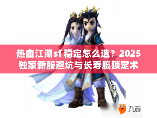 热血江湖sf 稳定怎么选？2025独家新服避坑与长寿服锁定术