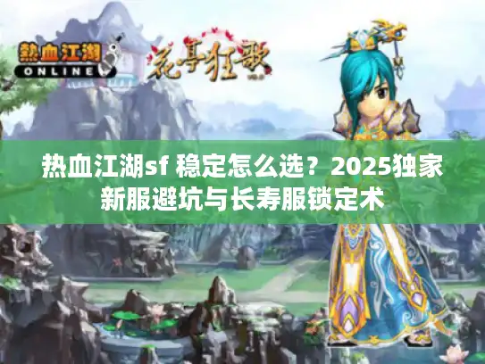 热血江湖sf 稳定怎么选？2025独家新服避坑与长寿服锁定术
