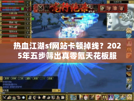 热血江湖sf网站卡顿掉线?2025年五步筛出真零氪天花板服 热血江湖sf网站卡顿掉线?2025年五步筛出真零氪天花板服