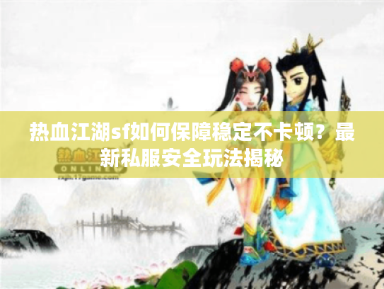 热血江湖sf如何保障稳定不卡顿?最新私服安全玩法揭秘 热血江湖sf如何保障稳定不卡顿?最新私服安全玩法揭秘