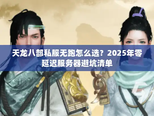 天龙八部私服无跑怎么选?2025年零延迟服务器避坑清单 天龙八部私服无跑怎么选?2025年零延迟服务器避坑清单