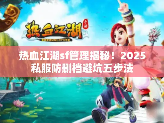 热血江湖sf管理揭秘!2025私服防删档避坑五步法 热血江湖sf管理揭秘!2025私服防删档避坑五步法