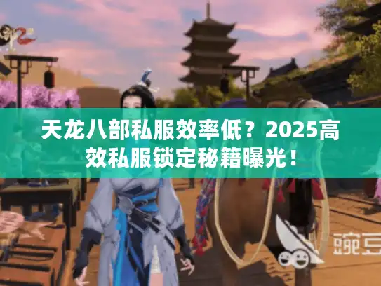 天龙八部私服效率低?2025高效私服锁定秘籍曝光! 天龙八部私服效率低?2025高效私服锁定秘籍曝光!
