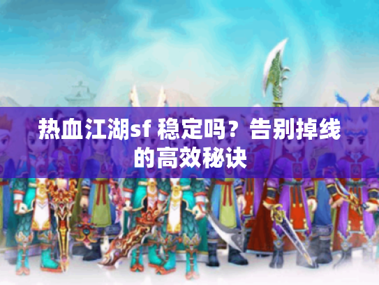 热血江湖sf 稳定吗？告别掉线的高效秘诀