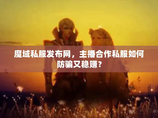 魔域私服发布网，主播合作私服如何防骗又稳赚？