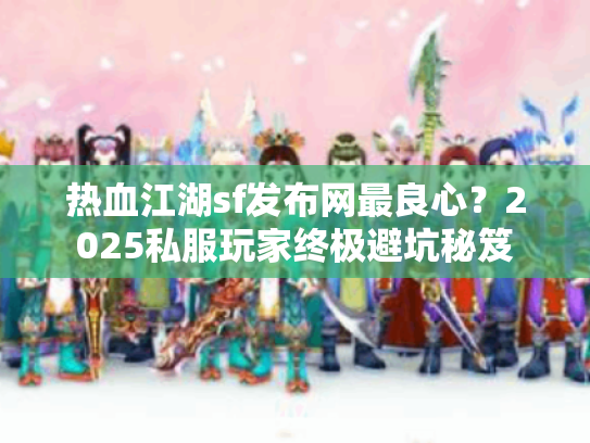 热血江湖sf发布网最良心?2025私服玩家终极避坑秘笈 热血江湖sf发布网最良心?2025私服玩家终极避坑秘笈