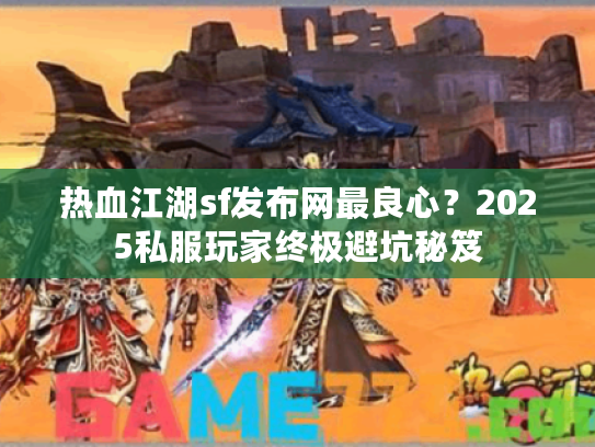 热血江湖sf发布网最良心?2025私服玩家终极避坑秘笈 热血江湖sf发布网最良心?2025私服玩家终极避坑秘笈