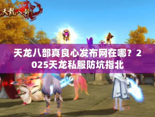 天龙八部真良心发布网在哪?2025天龙私服防坑指北 天龙八部真良心发布网在哪?2025天龙私服防坑指北