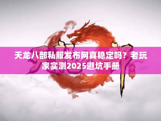 天龙八部私服发布网真稳定吗?老玩家实测2025避坑手册 天龙八部私服发布网真稳定吗?老玩家实测2025避坑手册