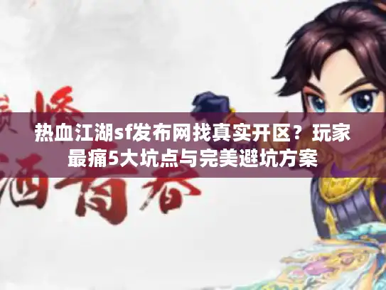 热血江湖sf发布网找真实开区？玩家最痛5大坑点与完美避坑方案