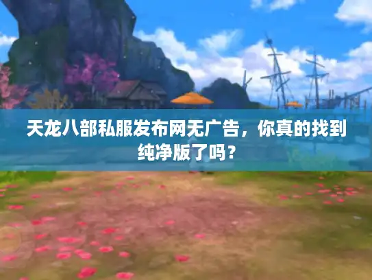 天龙八部私服发布网无广告,你真的找到纯净版了吗? 天龙八部私服发布网无广告,你真的找到纯净版了吗?