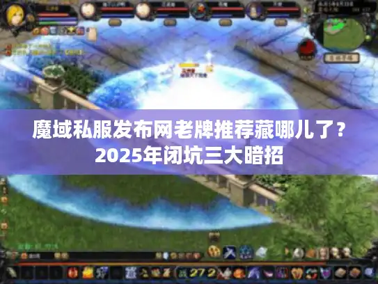 魔域私服发布网老牌推荐藏哪儿了？2025年闭坑三大暗招