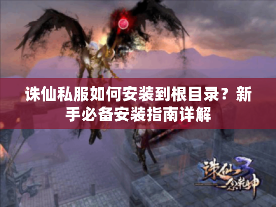 诛仙私服如何安装到根目录？新手必备安装指南详解