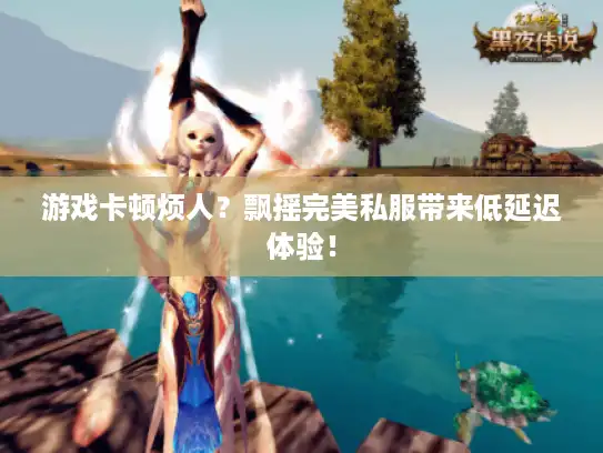 游戏卡顿烦人？飘摇完美私服带来低延迟体验！