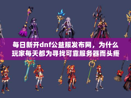 每日新开dnf公益服发布网,为什么玩家每天都为寻找可靠服务器而头疼? 每日新开dnf公益服发布网,为什么玩家每天都为寻找可靠服务器而头疼?