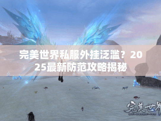 完美世界私服外挂泛滥？2025最新防范攻略揭秘