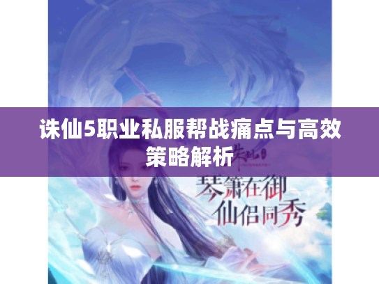 诛仙5职业私服帮战痛点与高效策略解析