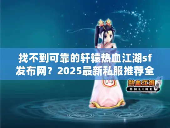 找不到可靠的轩辕热血江湖sf发布网？2025最新私服推荐全解析