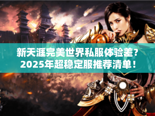新天涯完美世界私服体验差？2025年超稳定服推荐清单！