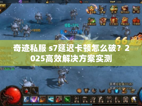 奇迹私服 s7延迟卡顿怎么破?2025高效解决方案实测 奇迹私服 s7延迟卡顿怎么破?2025高效解决方案实测