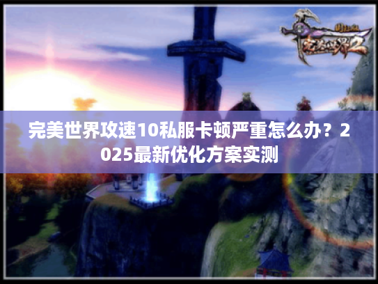 完美世界攻速10私服卡顿严重怎么办？2025最新优化方案实测